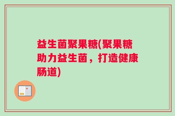 益生菌聚果糖(聚果糖助力益生菌，打造健康肠道)