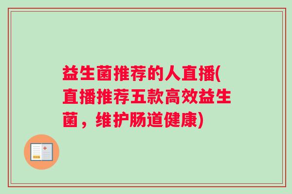 益生菌推荐的人直播(直播推荐五款高效益生菌,维护肠道健康) 益生菌推荐的人直播(直播推荐五款高效益生菌,维护肠道健康)