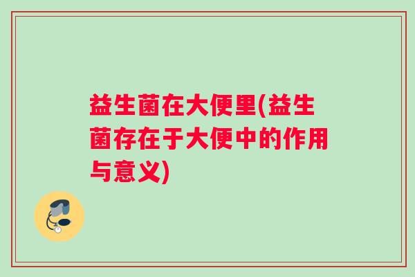 益生菌在大便里(益生菌存在于大便中的作用与意义)