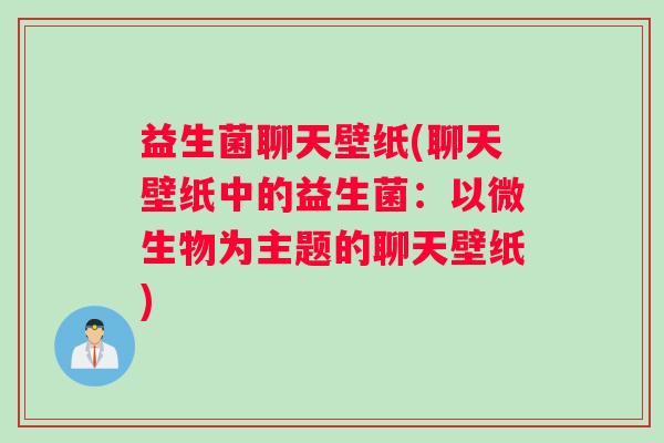 益生菌聊天壁纸(聊天壁纸中的益生菌:以微生物为主题的聊天壁纸) 益生菌聊天壁纸(聊天壁纸中的益生菌:以微生物为主题的聊天壁纸)