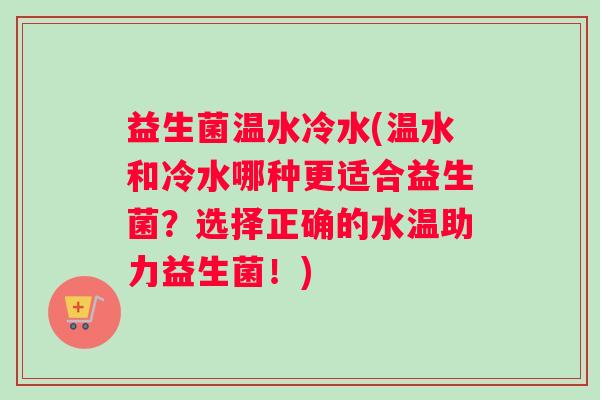 益生菌温水冷水(温水和冷水哪种更适合益生菌？选择正确的水温助力益生菌！)
