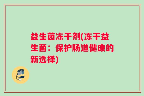 益生菌冻干剂(冻干益生菌:保护肠道健康的新选择) 益生菌冻干剂(冻干益生菌:保护肠道健康的新选择)