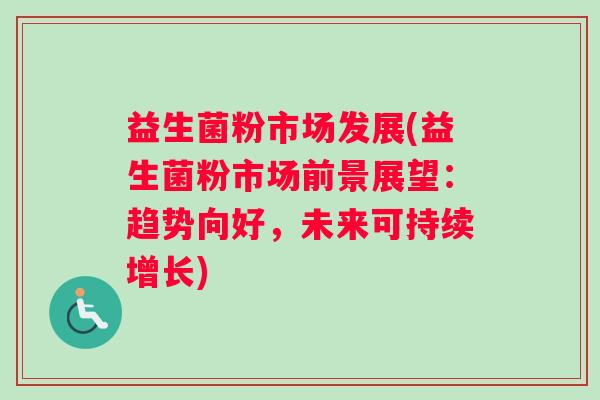 益生菌粉市场发展(益生菌粉市场前景展望:趋势向好,未来可持续增长) 益生菌粉市场发展(益生菌粉市场前景展望:趋势向好,未来可持续增长)