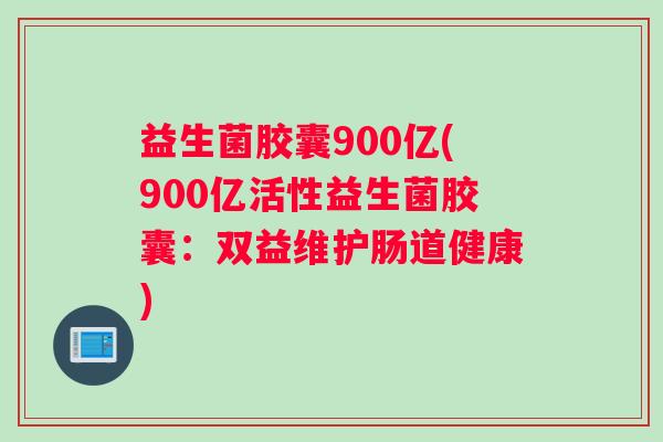 益生菌胶囊900亿(900亿活性益生菌胶囊：双益维护肠道健康)