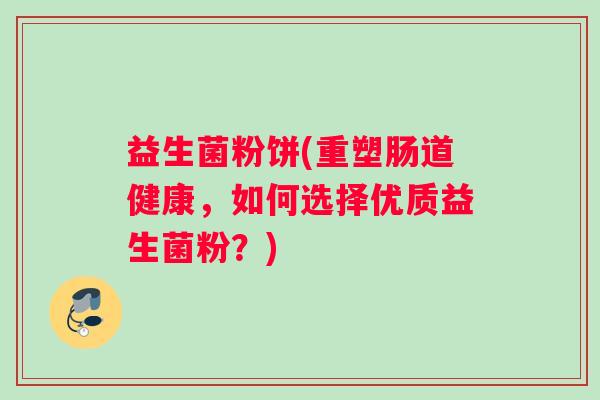 益生菌粉饼(重塑肠道健康，如何选择优质益生菌粉？)