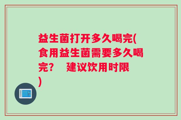 益生菌打开多久喝完(食用益生菌需要多久喝完？  建议饮用时限)
