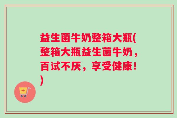 益生菌牛奶整箱大瓶(整箱大瓶益生菌牛奶,百试不厌,享受健康!) 益生菌牛奶整箱大瓶(整箱大瓶益生菌牛奶,百试不厌,享受健康!)