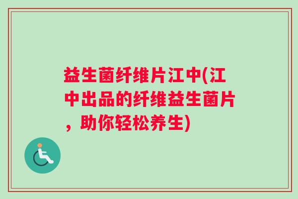 益生菌纤维片江中(江中出品的纤维益生菌片,助你轻松养生) 益生菌纤维片江中(江中出品的纤维益生菌片,助你轻松养生)