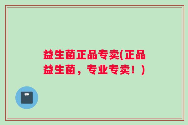 益生菌正品专卖(正品益生菌，专业专卖！)