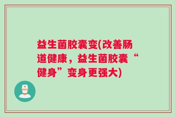 益生菌胶囊变(改善肠道健康，益生菌胶囊“健身”变身更强大)
