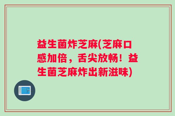 益生菌炸芝麻(芝麻口感加倍，舌尖放畅！益生菌芝麻炸出新滋味)