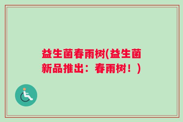 益生菌春雨树(益生菌新品推出:春雨树!) 益生菌春雨树(益生菌新品推出:春雨树!)