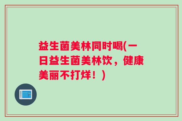 益生菌美林同时喝(一日益生菌美林饮，健康美丽不打烊！)