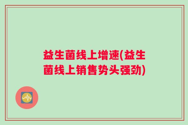 益生菌线上增速(益生菌线上销售势头强劲)