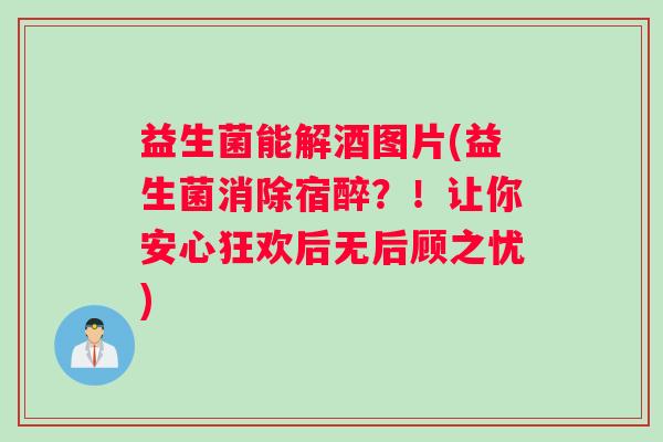 益生菌能解酒图片(益生菌消除宿醉?!让你安心狂欢后无后顾之忧) 益生菌能解酒图片(益生菌消除宿醉?!让你安心狂欢后无后顾之忧)