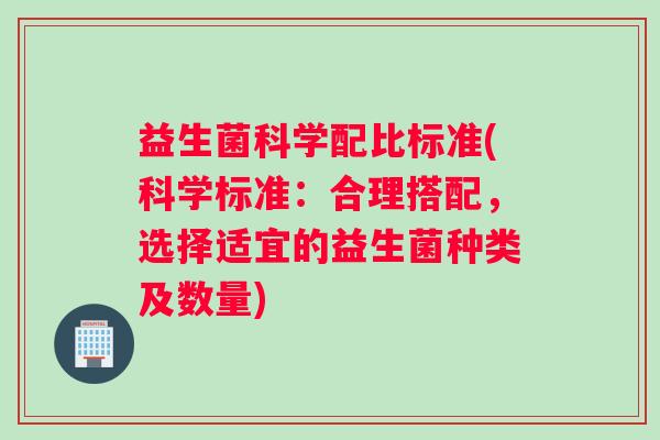 益生菌科学配比标准(科学标准：合理搭配，选择适宜的益生菌种类及数量)