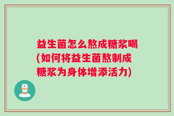 益生菌怎么熬成糖浆喝(如何将益生菌熬制成糖浆为身体增添活力)