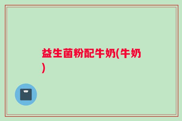 益生菌粉配牛奶(牛奶)