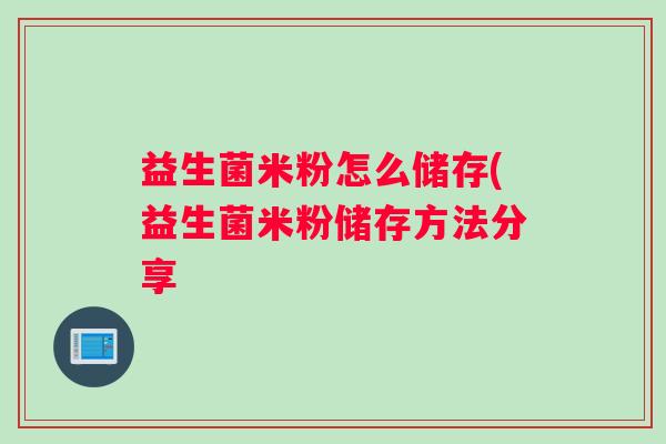 益生菌米粉怎么储存(益生菌米粉储存方法分享