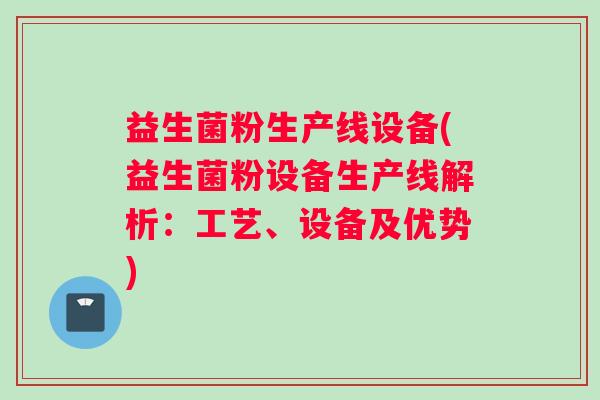 益生菌粉生产线设备(益生菌粉设备生产线解析：工艺、设备及优势)