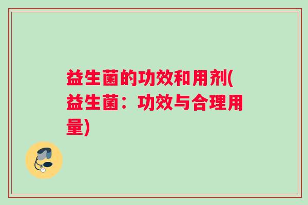 益生菌的功效和用剂(益生菌:功效与合理用量) 益生菌的功效和用剂(益生菌:功效与合理用量)