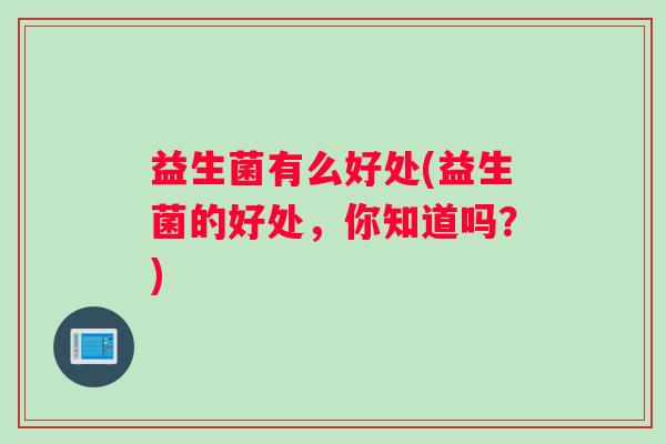 益生菌有么好处(益生菌的好处,你知道吗?) 益生菌有么好处(益生菌的好处,你知道吗?)