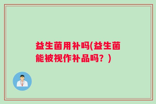 益生菌用补吗(益生菌能被视作补品吗？)