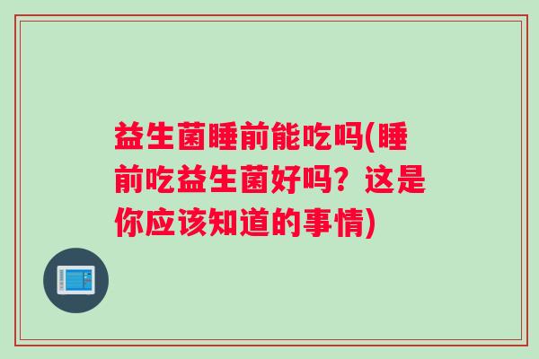 益生菌睡前能吃吗(睡前吃益生菌好吗？这是你应该知道的事情)