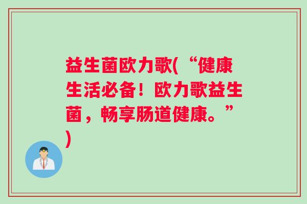 益生菌欧力歌(“健康生活必备！欧力歌益生菌，畅享肠道健康。”)