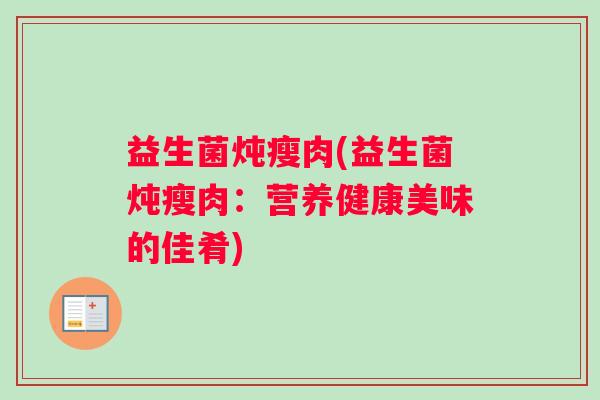 益生菌炖瘦肉(益生菌炖瘦肉:营养健康美味的佳肴) 益生菌炖瘦肉(益生菌炖瘦肉:营养健康美味的佳肴)