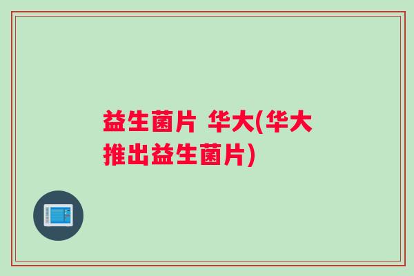 益生菌片 华大(华大推出益生菌片)