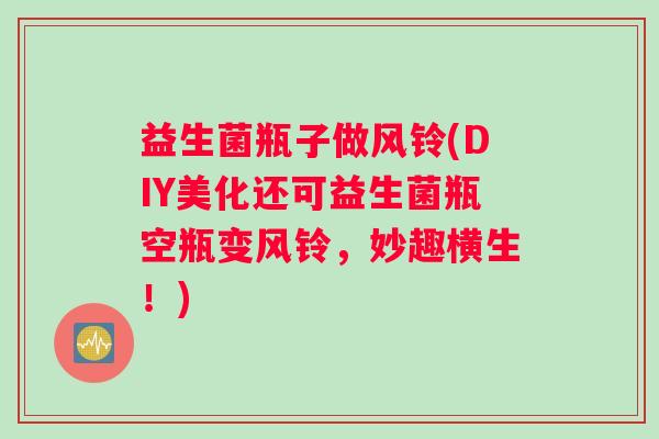 益生菌瓶子做风铃(DIY美化还可益生菌瓶空瓶变风铃，妙趣横生！)