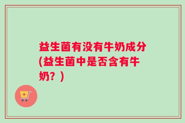 益生菌有没有牛奶成分(益生菌中是否含有牛奶？)