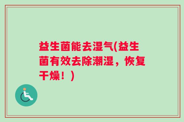 益生菌能去湿气(益生菌有效去除潮湿,恢复干燥!) 益生菌能去湿气(益生菌有效去除潮湿,恢复干燥!)