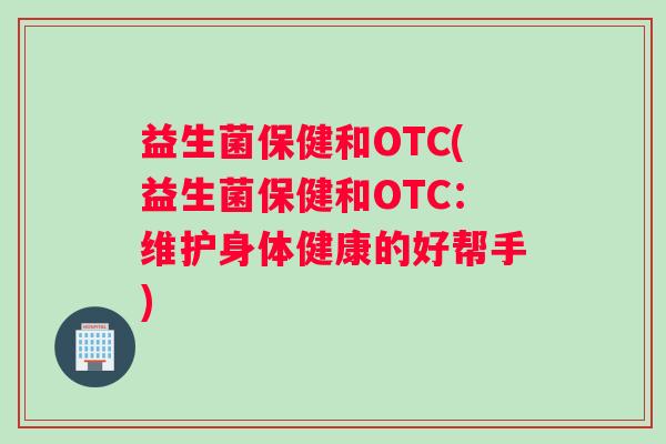 益生菌保健和OTC(益生菌保健和OTC：维护身体健康的好帮手)