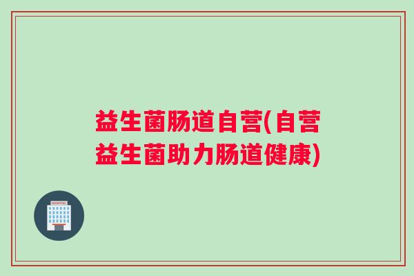 益生菌肠道自营(自营益生菌助力肠道健康)