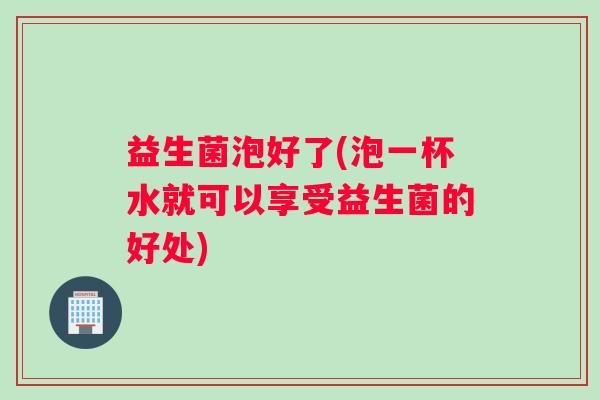 益生菌泡好了(泡一杯水就可以享受益生菌的好处)