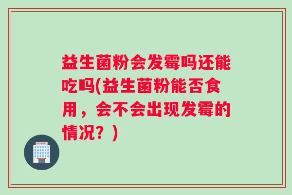 益生菌粉会发霉吗还能吃吗(益生菌粉能否食用，会不会出现发霉的情况？)