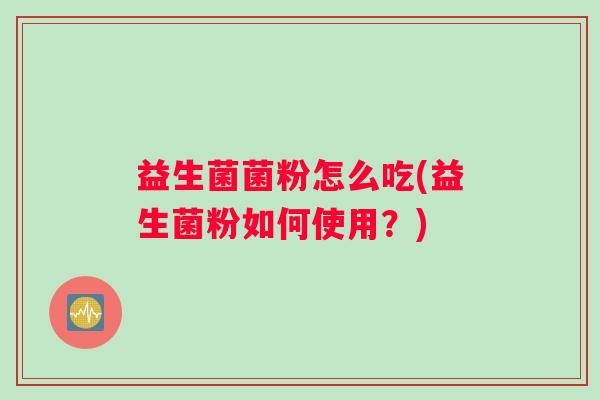 益生菌菌粉怎么吃(益生菌粉如何使用？)