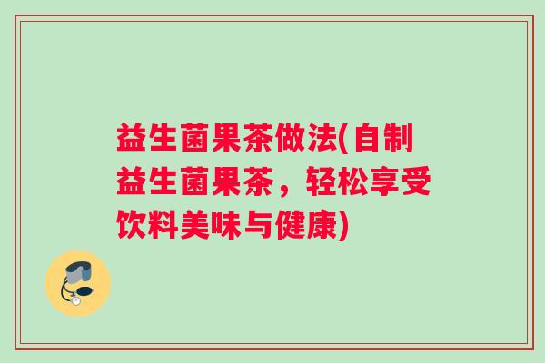 益生菌果茶做法(自制益生菌果茶,轻松享受饮料美味与健康) 益生菌果茶做法(自制益生菌果茶,轻松享受饮料美味与健康)