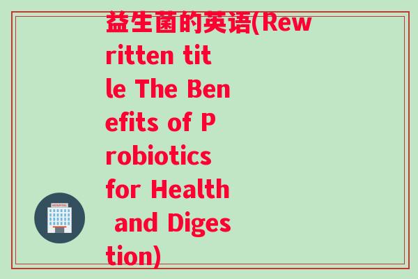 益生菌的英语(Rewritten title The Benefits of Probiotics for Health and Digestion) 益生菌的英语(Rewritten title The Benefits of Probiotics for Health and Digestion)
