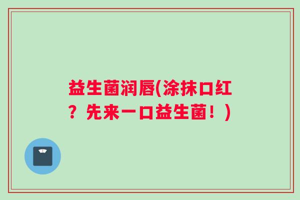 益生菌润唇(涂抹口红？先来一口益生菌！)