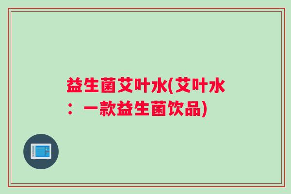 益生菌艾叶水(艾叶水:一款益生菌饮品) 益生菌艾叶水(艾叶水:一款益生菌饮品)