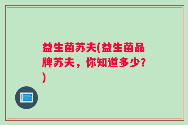 益生菌苏夫(益生菌品牌苏夫，你知道多少？)