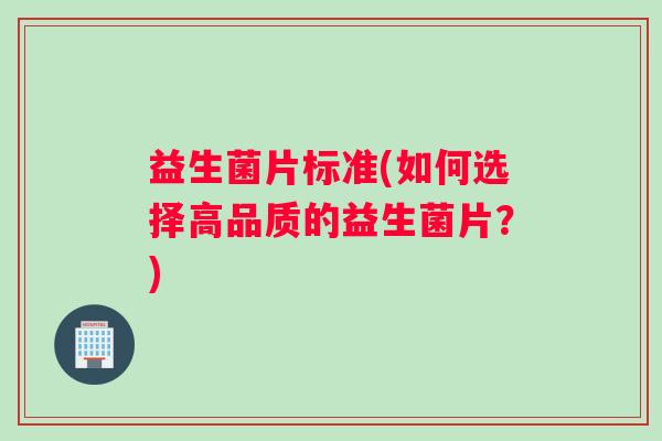 益生菌片标准(如何选择高品质的益生菌片?) 益生菌片标准(如何选择高品质的益生菌片?)