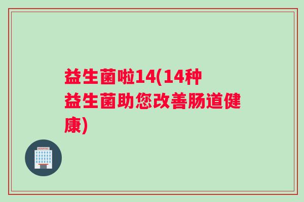 益生菌啦14(14种益生菌助您改善肠道健康)