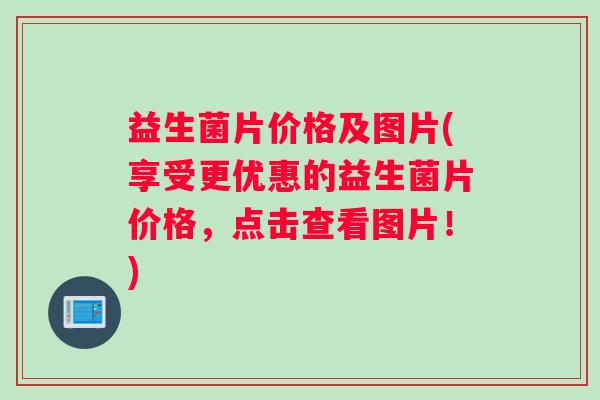 益生菌片价格及图片(享受更优惠的益生菌片价格,点击查看图片!) 益生菌片价格及图片(享受更优惠的益生菌片价格,点击查看图片!)