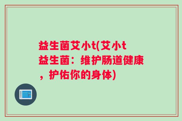 益生菌艾小t(艾小t益生菌：维护肠道健康，护佑你的身体)