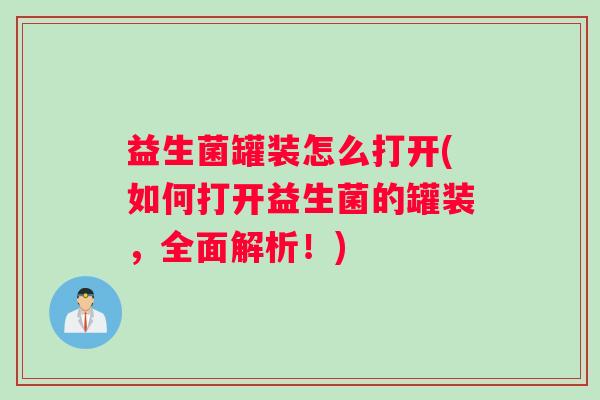 益生菌罐装怎么打开(如何打开益生菌的罐装，全面解析！)