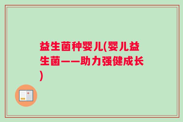 益生菌种婴儿(婴儿益生菌——助力强健成长) 益生菌种婴儿(婴儿益生菌——助力强健成长)
